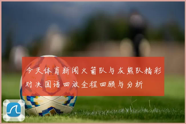 今天体育新闻火箭队与灰熊队精彩对决国语回放全程回顾与分析