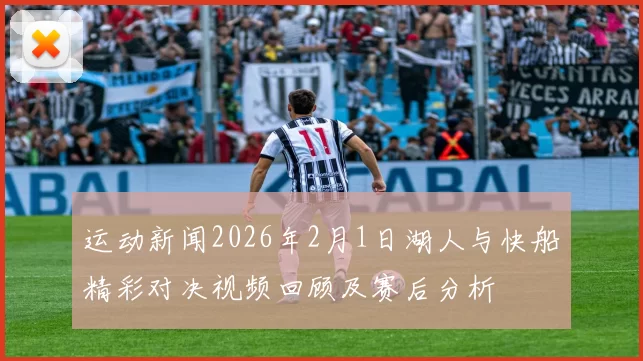运动新闻2026年2月1日湖人与快船精彩对决视频回顾及赛后分析