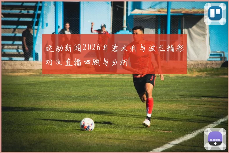 运动新闻2026年意大利与波兰精彩对决直播回顾与分析