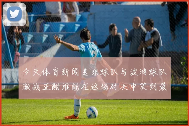 今天体育新闻基尔球队与波鸿球队激战正酣谁能在这场对决中笑到最后