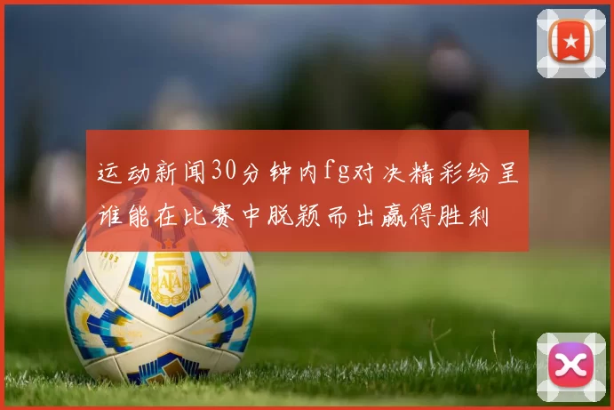 运动新闻30分钟内fg对决精彩纷呈谁能在比赛中脱颖而出赢得胜利