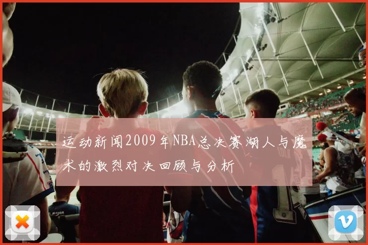 运动新闻2009年NBA总决赛湖人与魔术的激烈对决回顾与分析